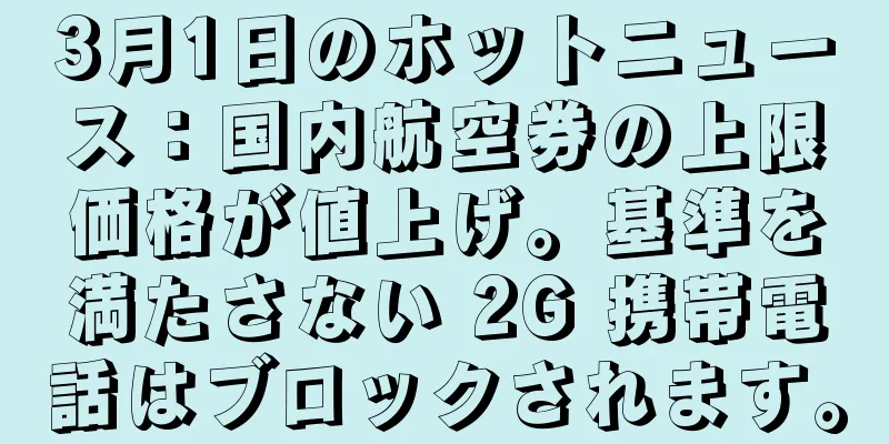 3月1日のホットニュース：国内航空券の上限価格が値上げ。基準を満たさない 2G 携帯電話はブロックされます。