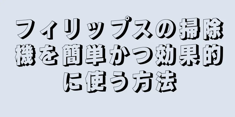 フィリップスの掃除機を簡単かつ効果的に使う方法