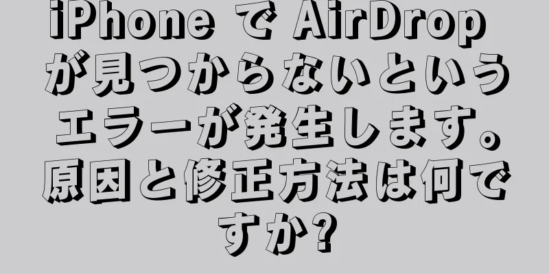 iPhone で AirDrop が見つからないというエラーが発生します。原因と修正方法は何ですか?