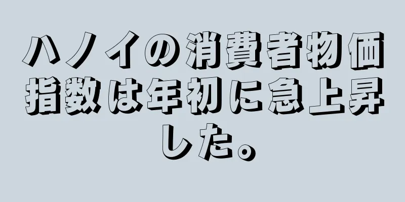 ハノイの消費者物価指数は年初に急上昇した。