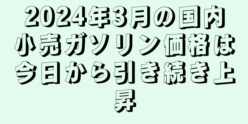 2024年3月の国内小売ガソリン価格は今日から引き続き上昇