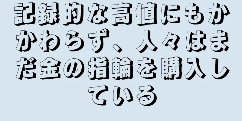 記録的な高値にもかかわらず、人々はまだ金の指輪を購入している