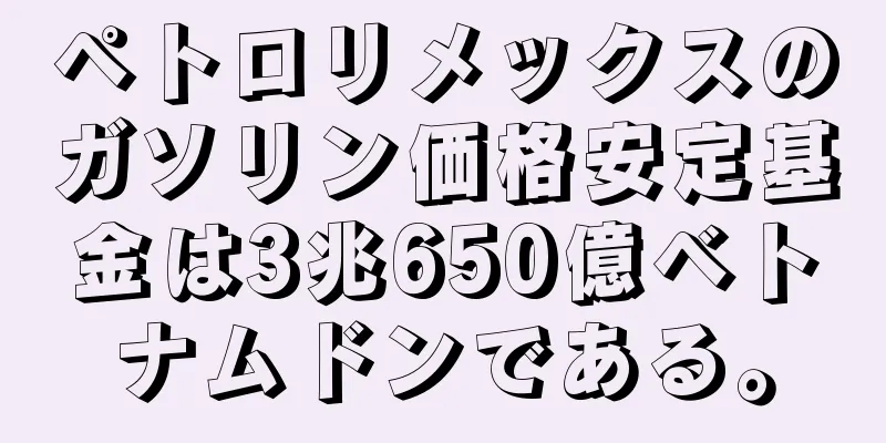 ペトロリメックスのガソリン価格安定基金は3兆650億ベトナムドンである。