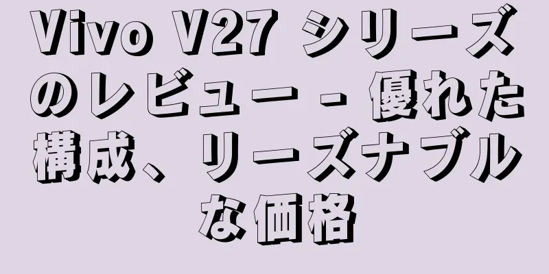 Vivo V27 シリーズのレビュー - 優れた構成、リーズナブルな価格