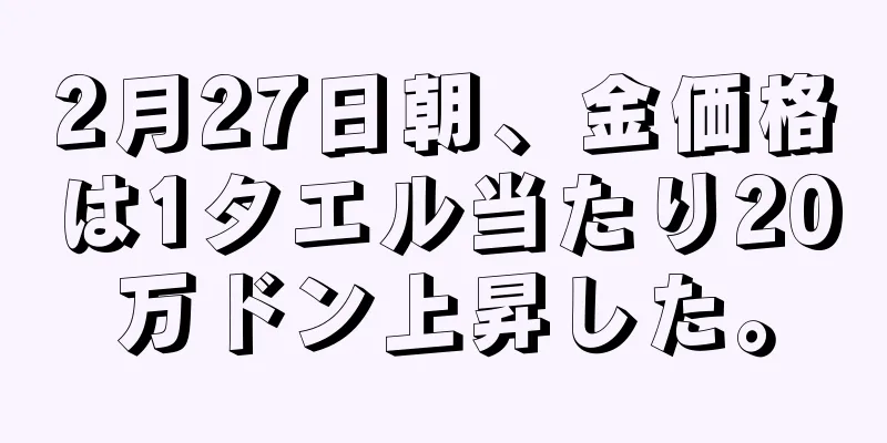 2月27日朝、金価格は1タエル当たり20万ドン上昇した。