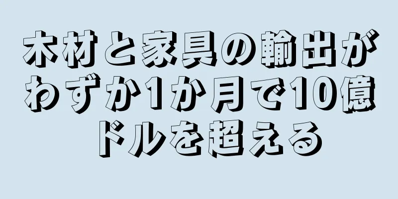 木材と家具の輸出がわずか1か月で10億ドルを超える