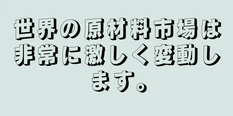 世界の原材料市場は非常に激しく変動します。