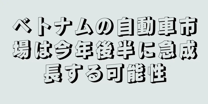 ベトナムの自動車市場は今年後半に急成長する可能性