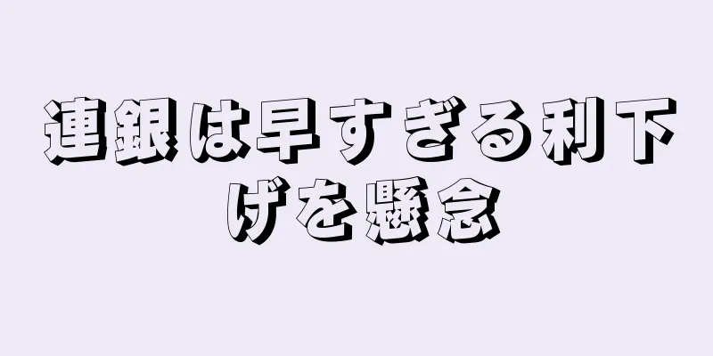 連銀は早すぎる利下げを懸念
