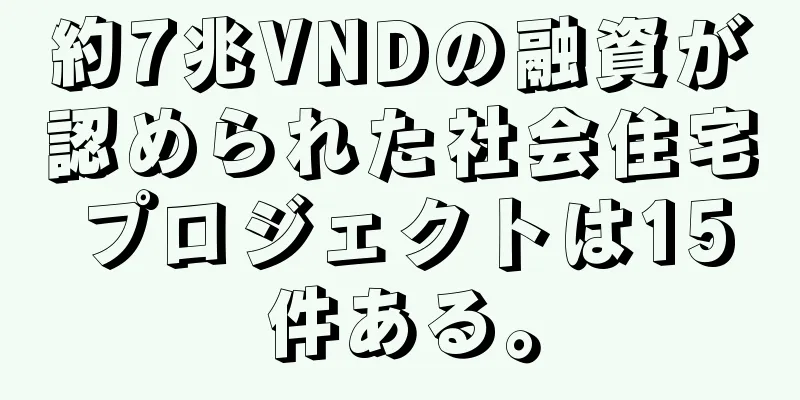 約7兆VNDの融資が認められた社会住宅プロジェクトは15件ある。