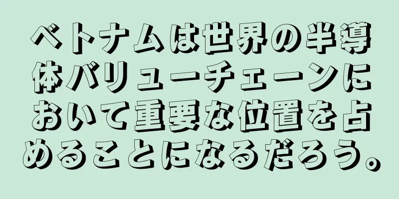 ベトナムは世界の半導体バリューチェーンにおいて重要な位置を占めることになるだろう。