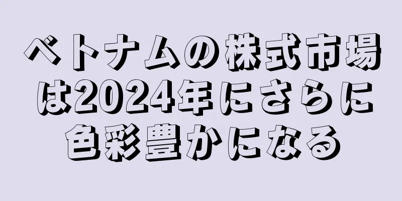 ベトナムの株式市場は2024年にさらに色彩豊かになる