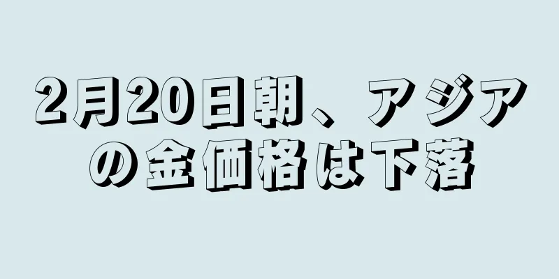 2月20日朝、アジアの金価格は下落