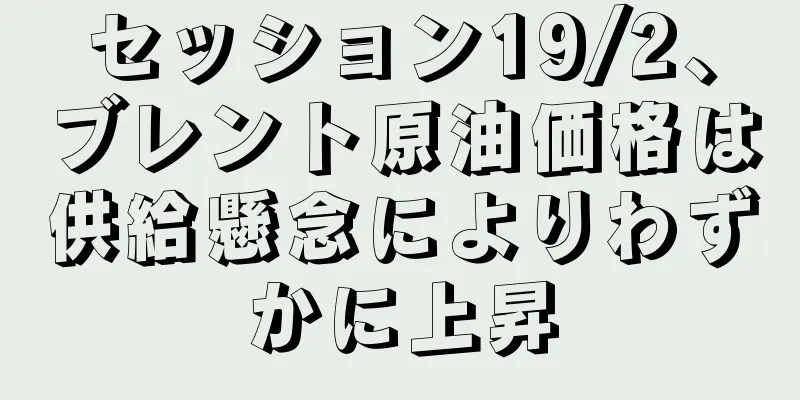 セッション19/2、ブレント原油価格は供給懸念によりわずかに上昇