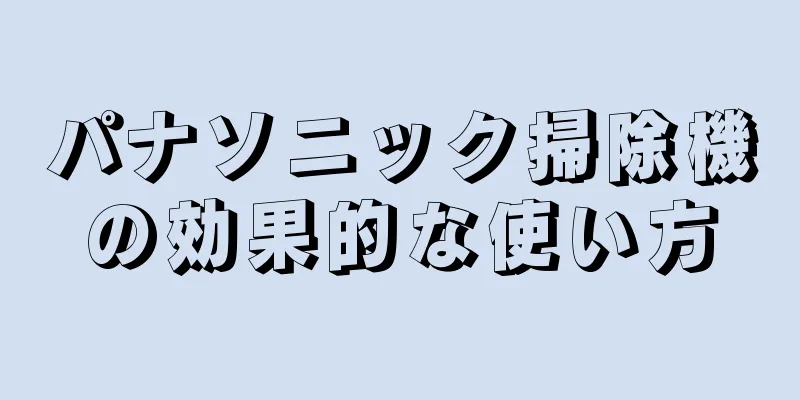 パナソニック掃除機の効果的な使い方