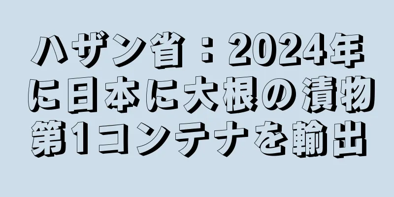 ハザン省：2024年に日本に大根の漬物第1コンテナを輸出