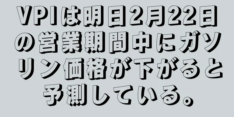 VPIは明日2月22日の営業期間中にガソリン価格が下がると予測している。
