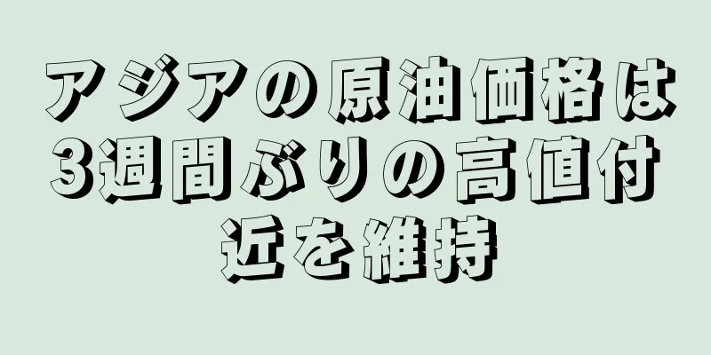 アジアの原油価格は3週間ぶりの高値付近を維持
