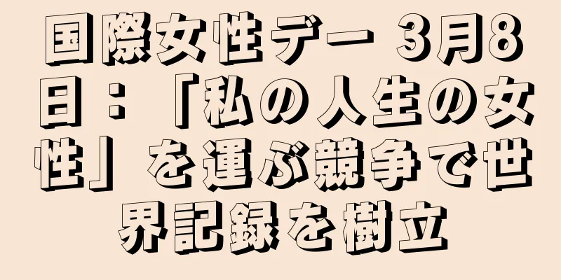 国際女性デー 3月8日：「私の人生の女性」を運ぶ競争で世界記録を樹立