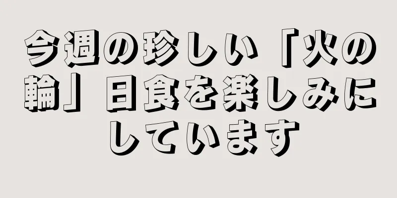 今週の珍しい「火の輪」日食を楽しみにしています