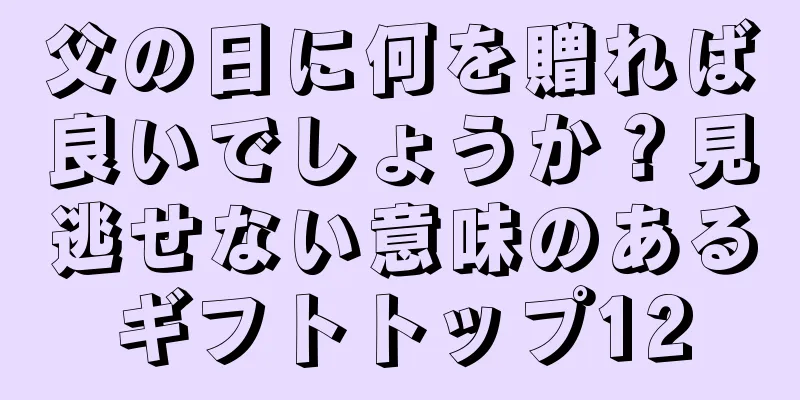 父の日に何を贈れば良いでしょうか？見逃せない意味のあるギフトトップ12