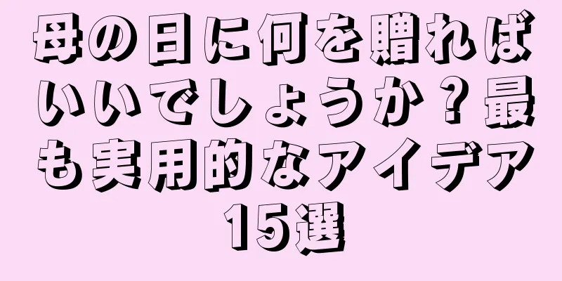 母の日に何を贈ればいいでしょうか？最も実用的なアイデア15選