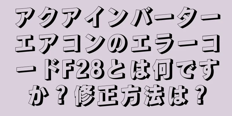 アクアインバーターエアコンのエラーコードF28とは何ですか？修正方法は？