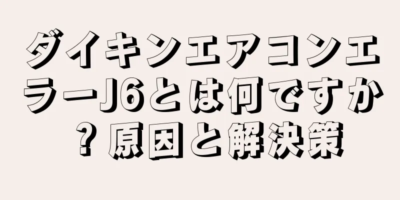 ダイキンエアコンエラーJ6とは何ですか？原因と解決策