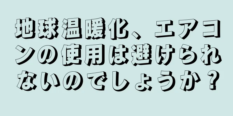 地球温暖化、エアコンの使用は避けられないのでしょうか？