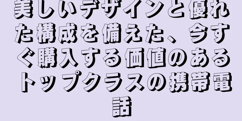美しいデザインと優れた構成を備えた、今すぐ購入する価値のあるトップクラスの携帯電話