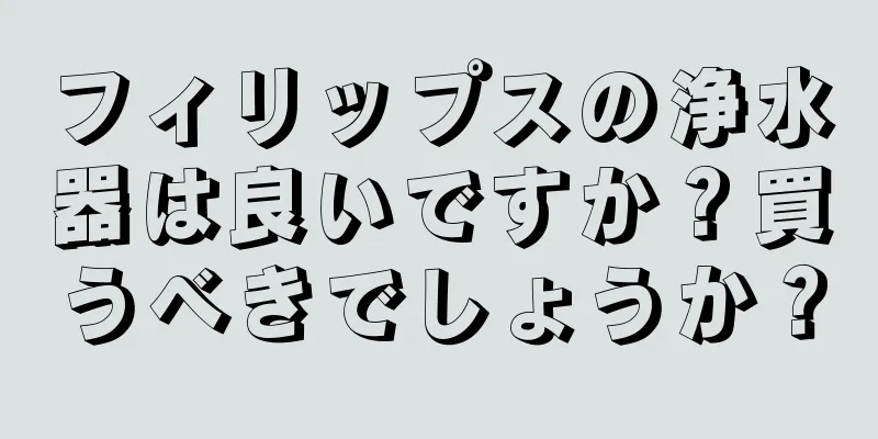 フィリップスの浄水器は良いですか？買うべきでしょうか？