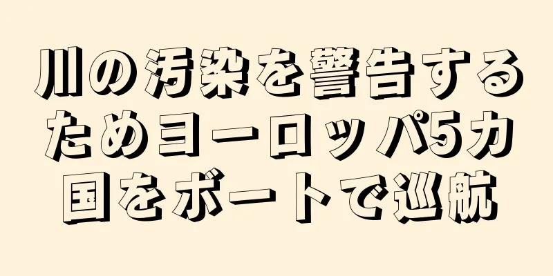 川の汚染を警告するためヨーロッパ5カ国をボートで巡航
