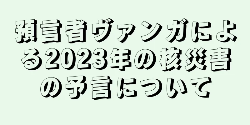 預言者ヴァンガによる2023年の核災害の予言について