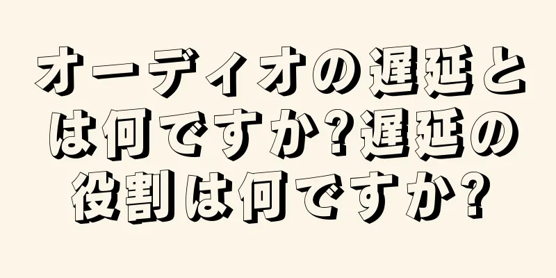 オーディオの遅延とは何ですか?遅延の役割は何ですか?