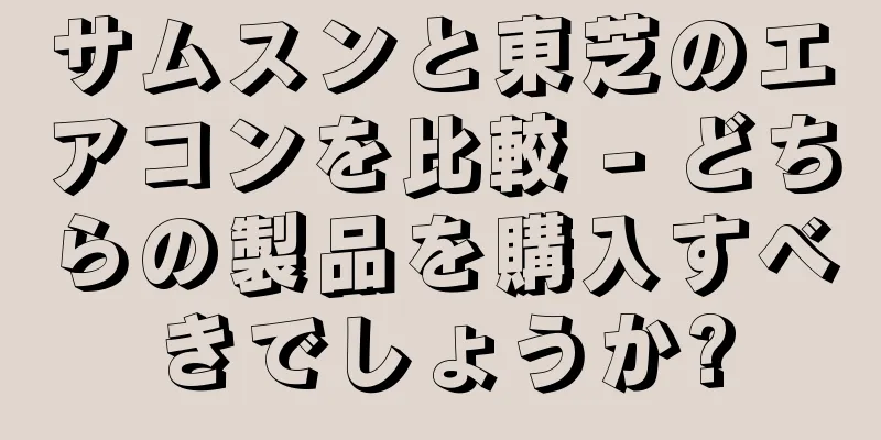 サムスンと東芝のエアコンを比較 - どちらの製品を購入すべきでしょうか?