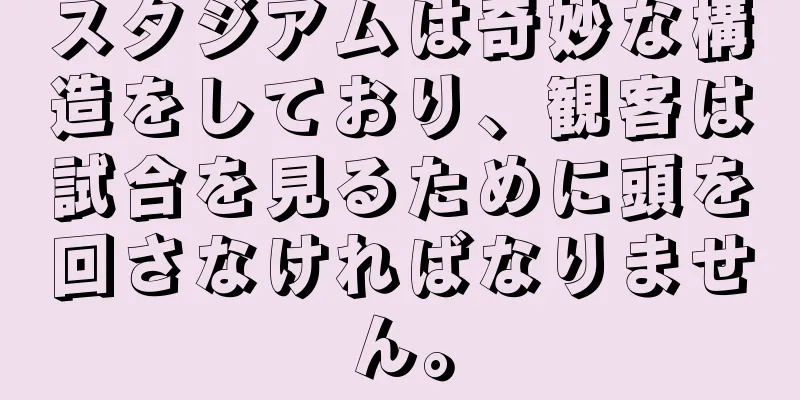 スタジアムは奇妙な構造をしており、観客は試合を見るために頭を回さなければなりません。