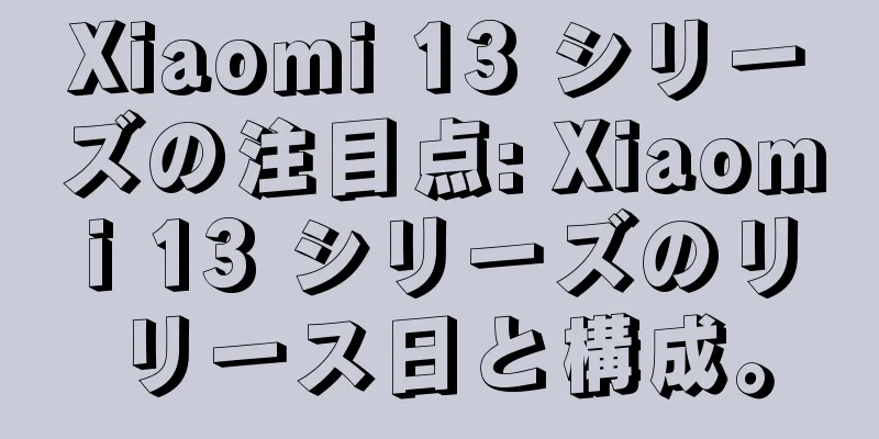Xiaomi 13 シリーズの注目点: Xiaomi 13 シリーズのリリース日と構成。