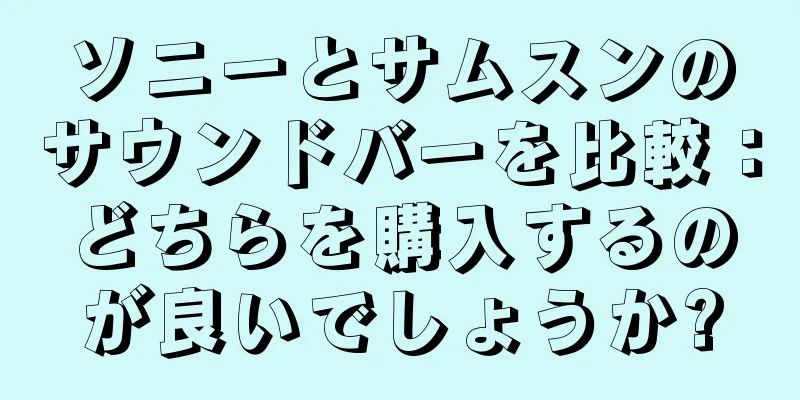 ソニーとサムスンのサウンドバーを比較：どちらを購入するのが良いでしょうか?