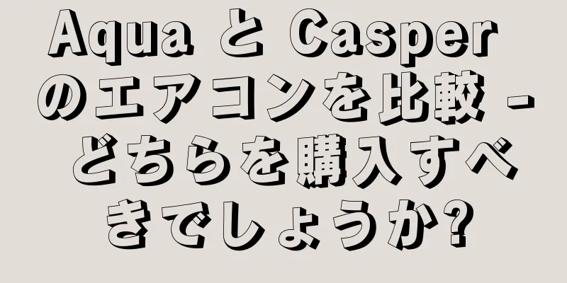 Aqua と Casper のエアコンを比較 - どちらを購入すべきでしょうか?