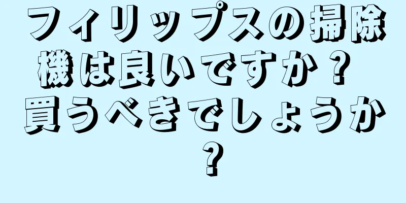 フィリップスの掃除機は良いですか？ 買うべきでしょうか？