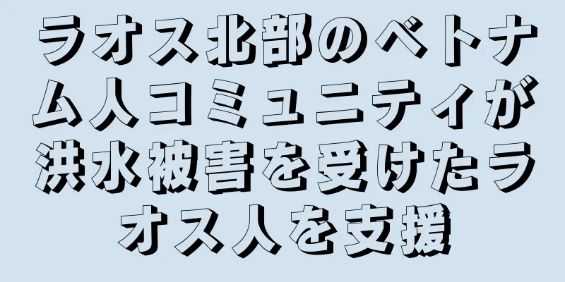 ラオス北部のベトナム人コミュニティが洪水被害を受けたラオス人を支援