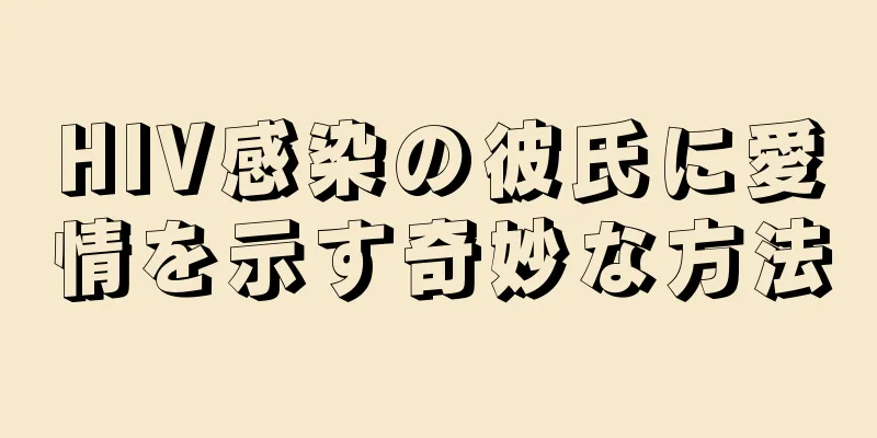 HIV感染の彼氏に愛情を示す奇妙な方法