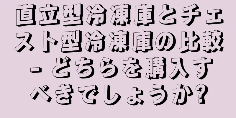 直立型冷凍庫とチェスト型冷凍庫の比較 - どちらを購入すべきでしょうか?