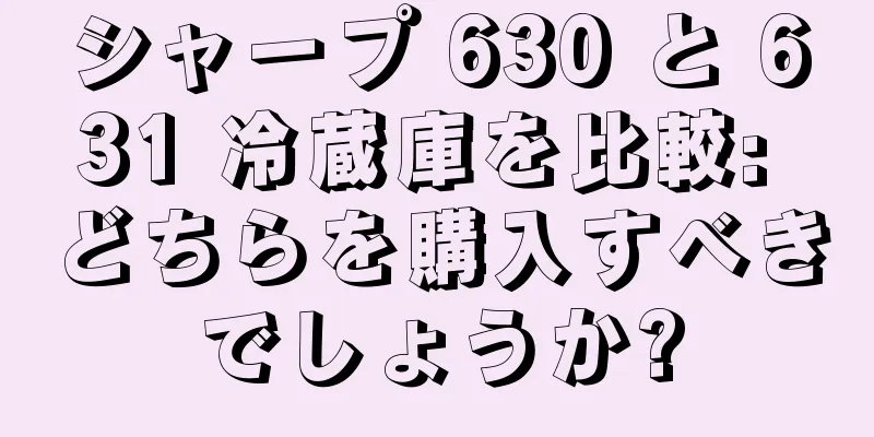 シャープ 630 と 631 冷蔵庫を比較: どちらを購入すべきでしょうか?