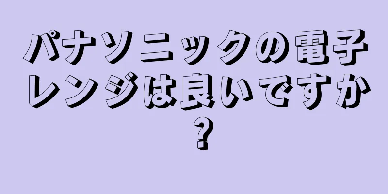 パナソニックの電子レンジは良いですか？