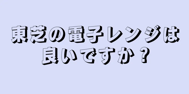 東芝の電子レンジは良いですか？