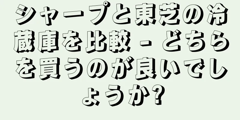 シャープと東芝の冷蔵庫を比較 - どちらを買うのが良いでしょうか?