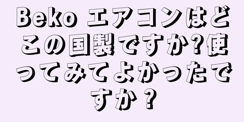 Beko エアコンはどこの国製ですか?使ってみてよかったですか？