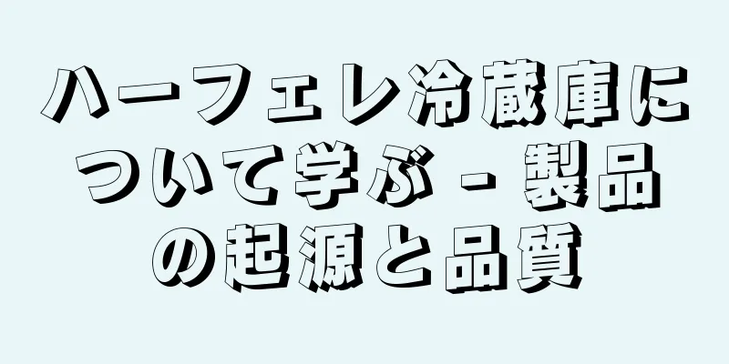 ハーフェレ冷蔵庫について学ぶ - 製品の起源と品質