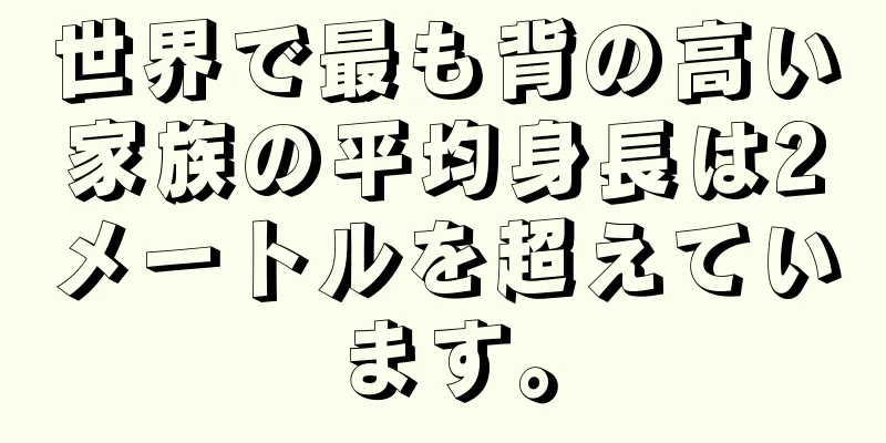 世界で最も背の高い家族の平均身長は2メートルを超えています。